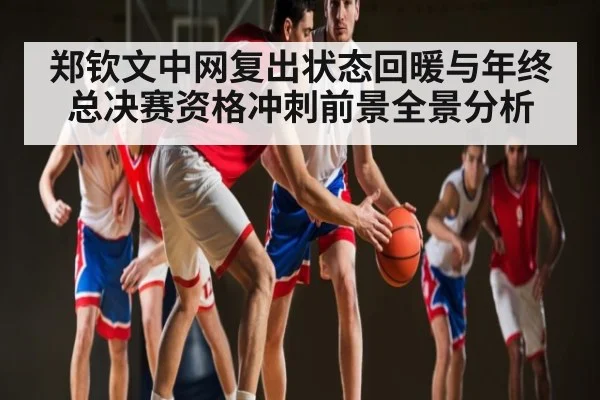 郑钦文中网复出状态回暖与年终总决赛资格冲刺前景全景分析