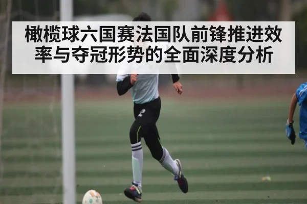 橄榄球六国赛法国队前锋推进效率与夺冠形势的全面深度分析