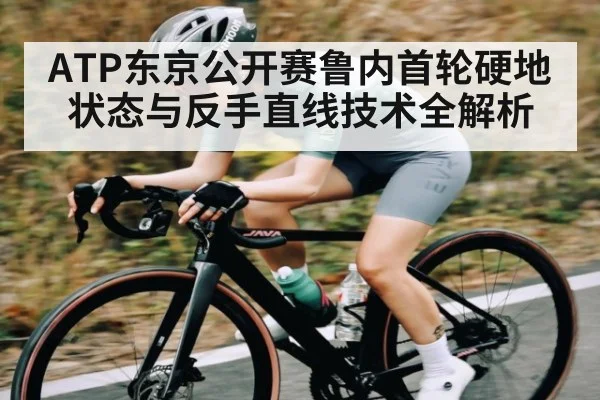 ATP东京公开赛鲁内首轮硬地状态与反手直线技术全解析