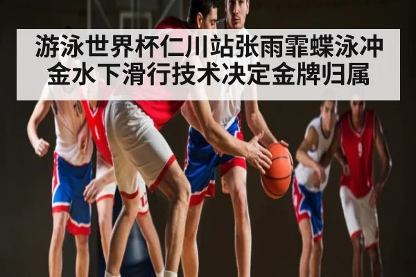 游泳世界杯仁川站张雨霏蝶泳冲金水下滑行技术决定金牌归属