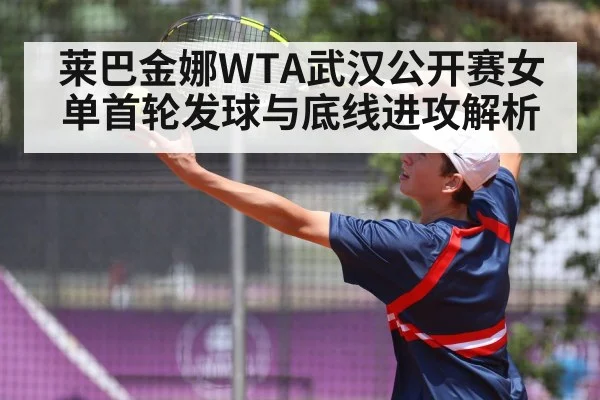 莱巴金娜WTA武汉公开赛女单首轮发球与底线进攻解析