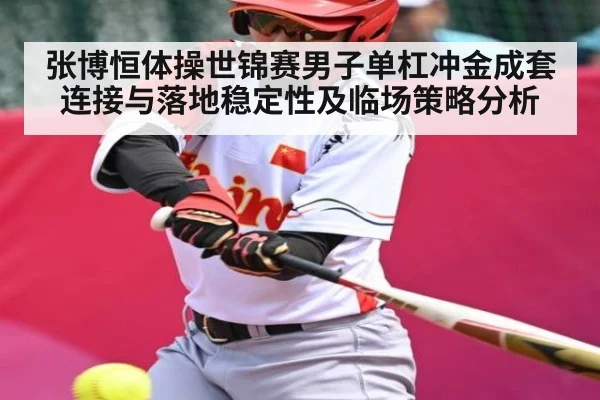 张博恒体操世锦赛男子单杠冲金成套连接与落地稳定性及临场策略分析