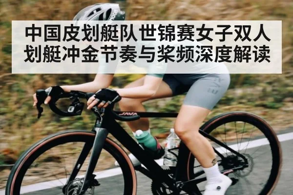 中国皮划艇队世锦赛女子双人划艇冲金节奏与桨频深度解读