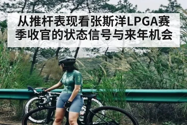 从推杆表现看张斯洋LPGA赛季收官的状态信号与来年机会