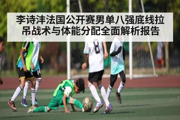 李诗沣法国公开赛男单八强底线拉吊战术与体能分配全面解析报告