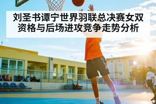 刘圣书谭宁世界羽联总决赛女双资格与后场进攻竞争走势分析