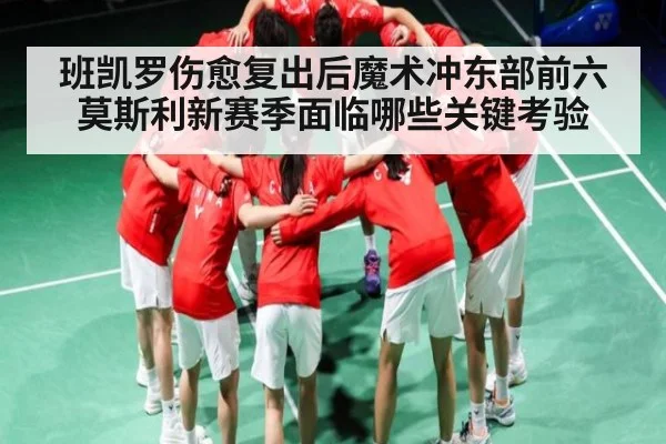 班凯罗伤愈复出后魔术冲东部前六 莫斯利新赛季面临哪些关键考验